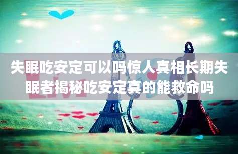 失眠吃安定可以吗惊人真相长期失眠者揭秘吃安定真的能救命吗