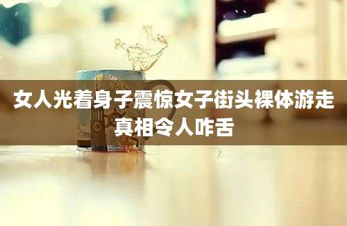 女人光着身子震惊女子街头裸体游走真相令人咋舌