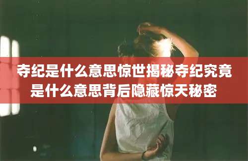 夺纪是什么意思惊世揭秘夺纪究竟是什么意思背后隐藏惊天秘密