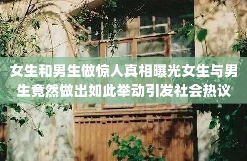 女生和男生做惊人真相曝光女生与男生竟然做出如此举动引发社会热议