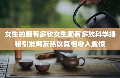 女生的胸有多软女生胸有多软科学揭秘引发网友热议真相令人震惊