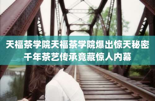 天福茶学院天福茶学院爆出惊天秘密千年茶艺传承竟藏惊人内幕
