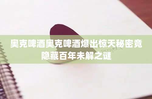 奥克啤酒奥克啤酒爆出惊天秘密竟隐藏百年未解之谜