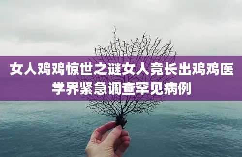 女人鸡鸡惊世之谜女人竟长出鸡鸡医学界紧急调查罕见病例