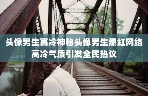 头像男生高冷神秘头像男生爆红网络高冷气质引发全民热议