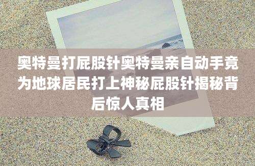 奥特曼打屁股针奥特曼亲自动手竟为地球居民打上神秘屁股针揭秘背后惊人真相