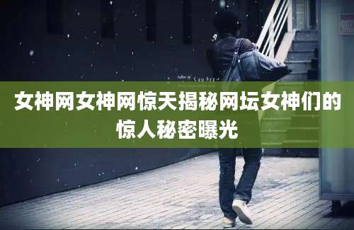 女神网女神网惊天揭秘网坛女神们的惊人秘密曝光