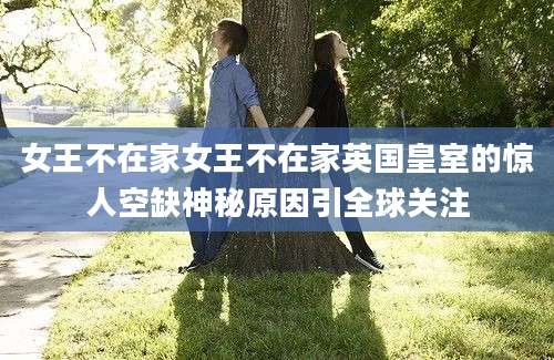 女王不在家女王不在家英国皇室的惊人空缺神秘原因引全球关注