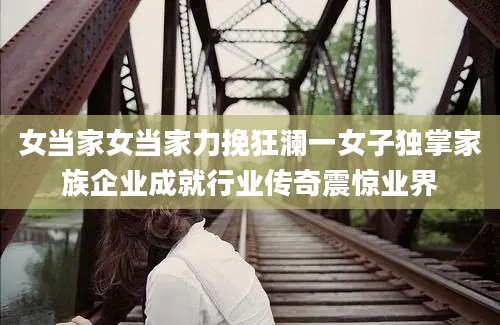 女当家女当家力挽狂澜一女子独掌家族企业成就行业传奇震惊业界