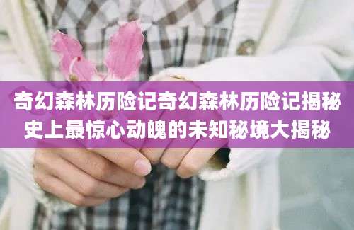 奇幻森林历险记奇幻森林历险记揭秘史上最惊心动魄的未知秘境大揭秘