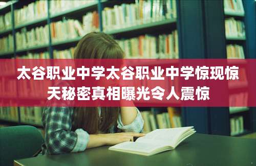 太谷职业中学太谷职业中学惊现惊天秘密真相曝光令人震惊
