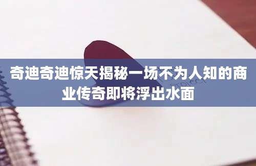 奇迪奇迪惊天揭秘一场不为人知的商业传奇即将浮出水面