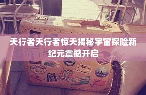 天行者天行者惊天揭秘宇宙探险新纪元震撼开启