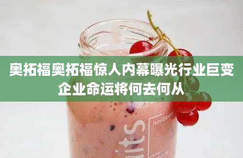 奥拓福奥拓福惊人内幕曝光行业巨变企业命运将何去何从