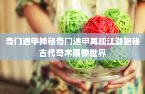 奇门遁甲神秘奇门遁甲再现江湖揭秘古代奇术震惊世界