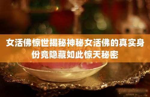 女活佛惊世揭秘神秘女活佛的真实身份竟隐藏如此惊天秘密
