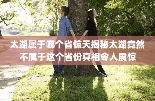 太湖属于哪个省惊天揭秘太湖竟然不属于这个省份真相令人震惊