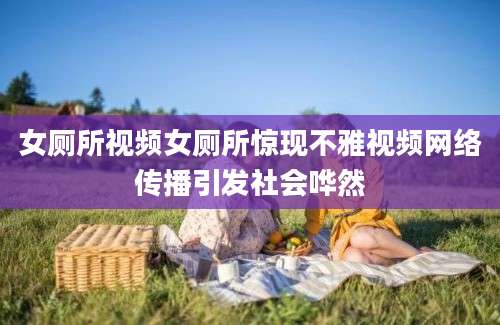 女厕所视频女厕所惊现不雅视频网络传播引发社会哗然