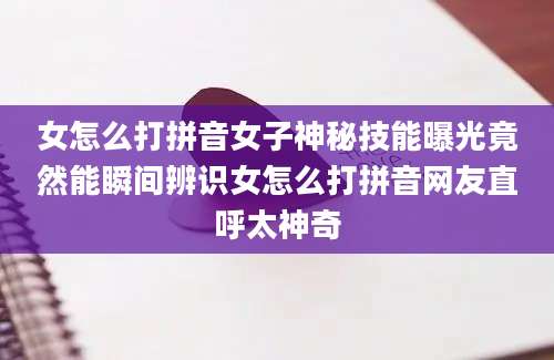 女怎么打拼音女子神秘技能曝光竟然能瞬间辨识女怎么打拼音网友直呼太神奇