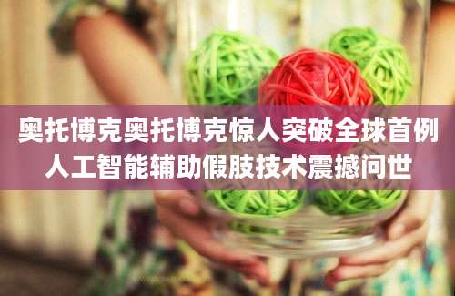 奥托博克奥托博克惊人突破全球首例人工智能辅助假肢技术震撼问世