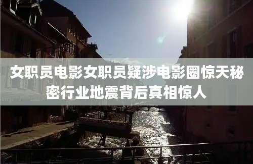 女职员电影女职员疑涉电影圈惊天秘密行业地震背后真相惊人