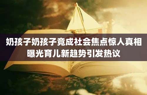 奶孩子奶孩子竟成社会焦点惊人真相曝光育儿新趋势引发热议