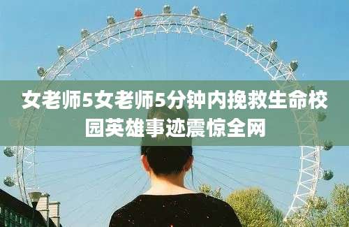 女老师5女老师5分钟内挽救生命校园英雄事迹震惊全网