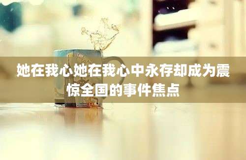 她在我心她在我心中永存却成为震惊全国的事件焦点