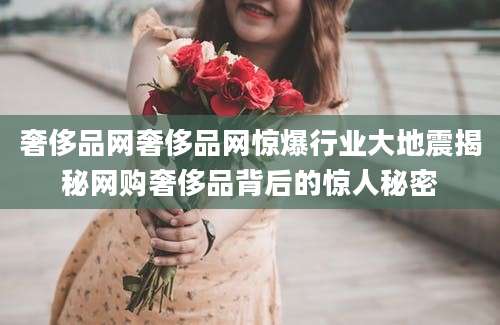 奢侈品网奢侈品网惊爆行业大地震揭秘网购奢侈品背后的惊人秘密