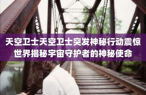 天空卫士天空卫士突发神秘行动震惊世界揭秘宇宙守护者的神秘使命