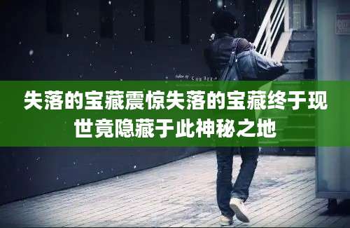失落的宝藏震惊失落的宝藏终于现世竟隐藏于此神秘之地