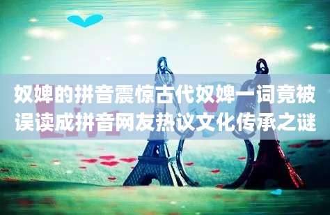 奴婢的拼音震惊古代奴婢一词竟被误读成拼音网友热议文化传承之谜