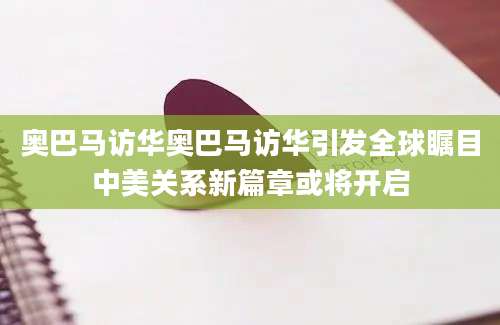 奥巴马访华奥巴马访华引发全球瞩目中美关系新篇章或将开启