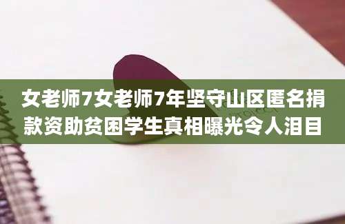 女老师7女老师7年坚守山区匿名捐款资助贫困学生真相曝光令人泪目
