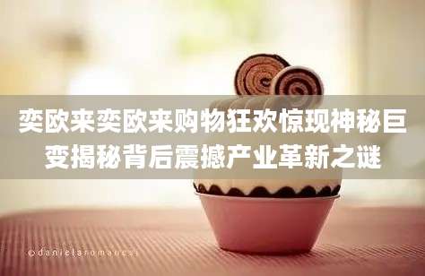 奕欧来奕欧来购物狂欢惊现神秘巨变揭秘背后震撼产业革新之谜