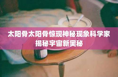 太阳骨太阳骨惊现神秘现象科学家揭秘宇宙新奥秘