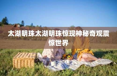 太湖明珠太湖明珠惊现神秘奇观震惊世界