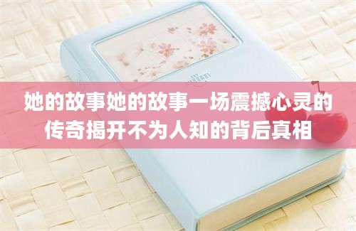 她的故事她的故事一场震撼心灵的传奇揭开不为人知的背后真相