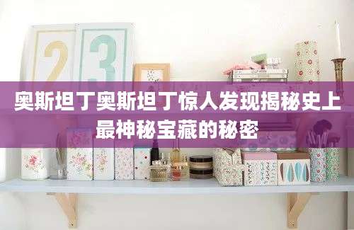 奥斯坦丁奥斯坦丁惊人发现揭秘史上最神秘宝藏的秘密