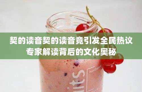 契的读音契的读音竟引发全民热议专家解读背后的文化奥秘