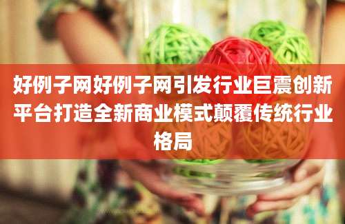 好例子网好例子网引发行业巨震创新平台打造全新商业模式颠覆传统行业格局