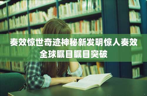 奏效惊世奇迹神秘新发明惊人奏效全球瞩目瞩目突破