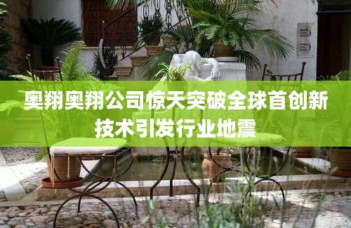 奥翔奥翔公司惊天突破全球首创新技术引发行业地震