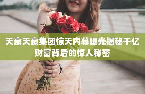 天豪天豪集团惊天内幕曝光揭秘千亿财富背后的惊人秘密