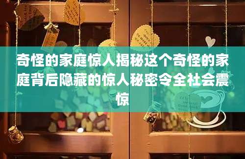 奇怪的家庭惊人揭秘这个奇怪的家庭背后隐藏的惊人秘密令全社会震惊