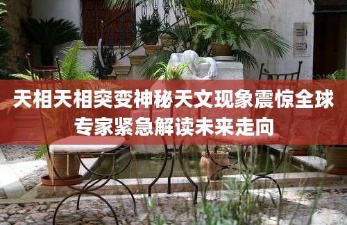 天相天相突变神秘天文现象震惊全球专家紧急解读未来走向