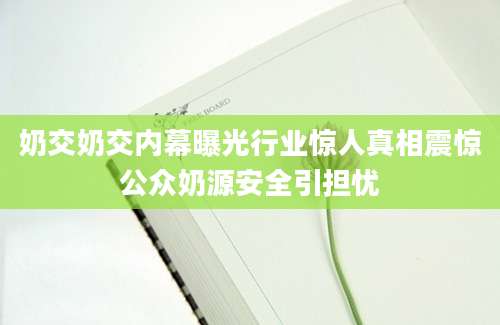 奶交奶交内幕曝光行业惊人真相震惊公众奶源安全引担忧