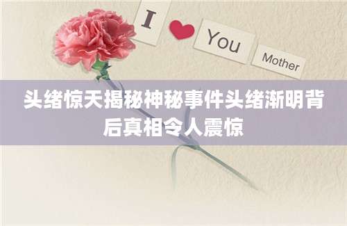 头绪惊天揭秘神秘事件头绪渐明背后真相令人震惊
