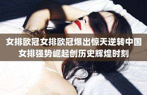 女排欧冠女排欧冠爆出惊天逆转中国女排强势崛起创历史辉煌时刻