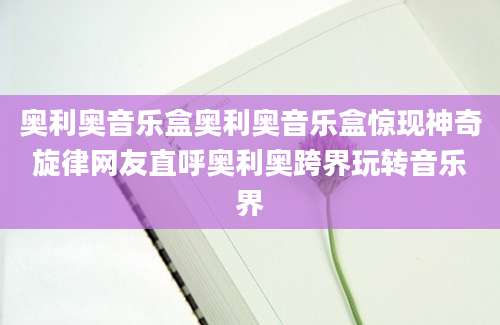 奥利奥音乐盒奥利奥音乐盒惊现神奇旋律网友直呼奥利奥跨界玩转音乐界